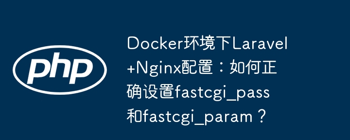 docker环境下laravel+nginx配置：如何正确设置fastcgi_pass和fastcgi_param？