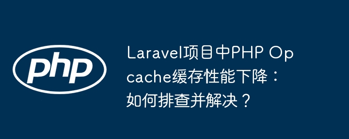 laravel项目中php opcache缓存性能下降：如何排查并解决？