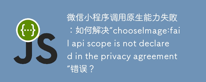 微信小程序调用原生能力失败：如何解决“chooseimage:fail api scope is not declared in the privacy agreement”错误？