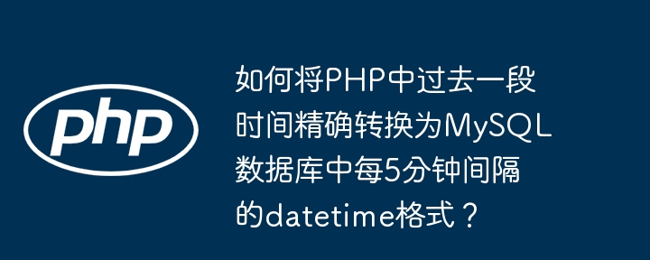 如何将php中过去一段时间精确转换为mysql数据库中每5分钟间隔的datetime格式?