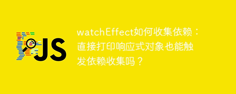 watcheffect如何收集依赖：直接打印响应式对象也能触发依赖收集吗？