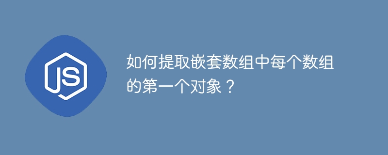 如何提取嵌套数组中每个数组的第一个对象？