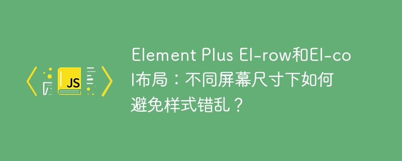 element plus el-row和el-col布局:不同屏幕尺寸下如何避免样式错乱?
