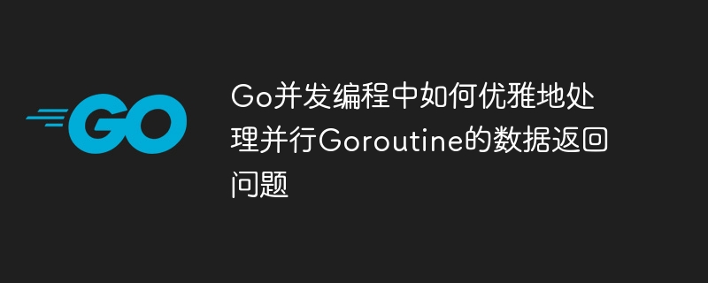go并发编程中如何优雅地处理并行goroutine的数据返回问题