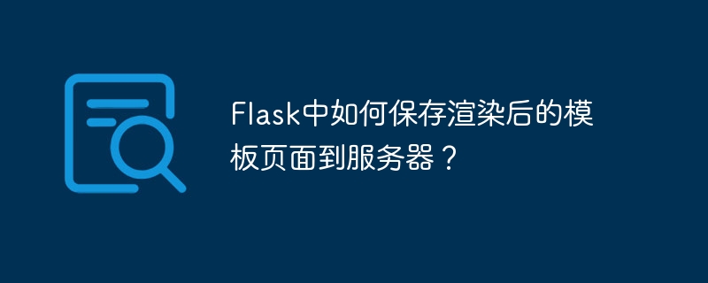 flask中如何保存渲染后的模板页面到服务器？