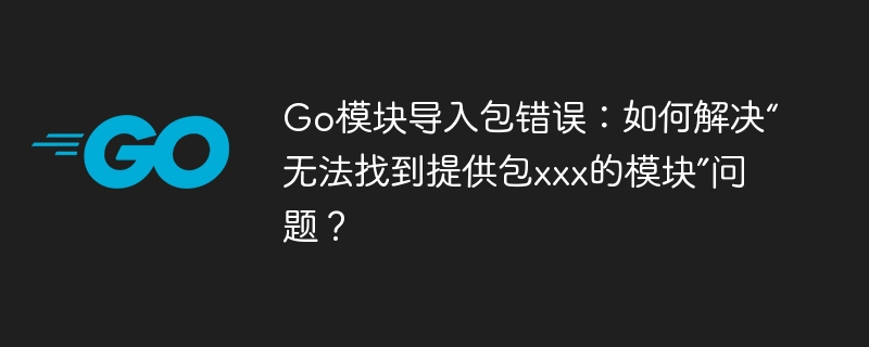 Go模块导入包错误：如何解决“无法找到提供包xxx的模块”问题？