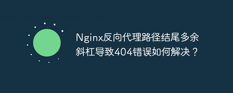 nginx反向代理路径结尾多余斜杠导致404错误如何解决？