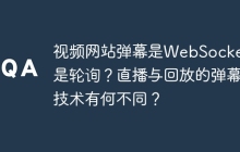视频网站弹幕是WebSocket还是轮询？直播与回放的弹幕技术有何不同？