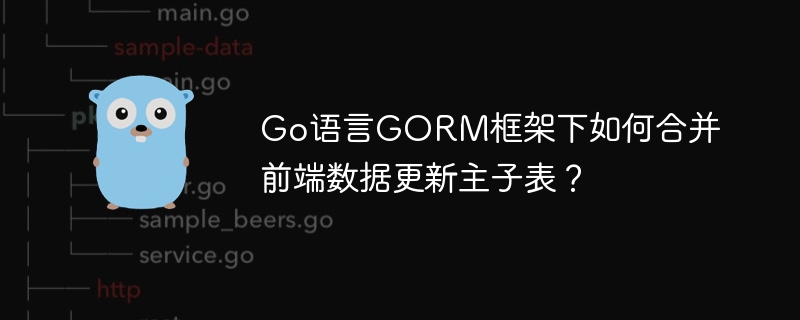 go语言gorm框架下如何合并前端数据更新主子表？
