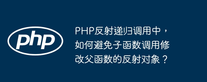 php反射递归调用中,如何避免子函数调用修改父函数的反射对象?