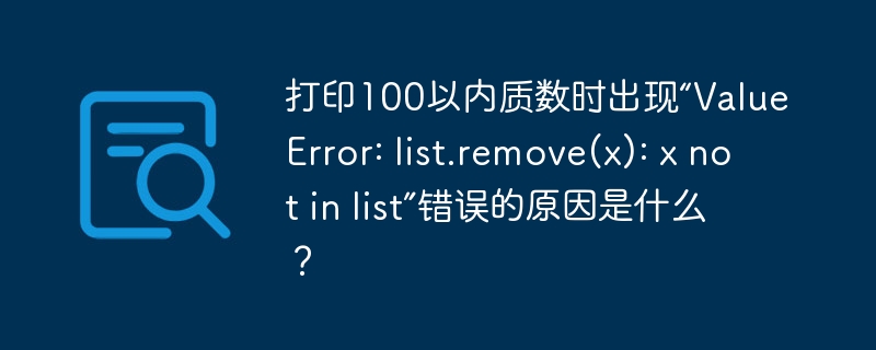 打印100以内质数时出现“valueerror: list.remove(x): x not in list”错误的原因是什么？
