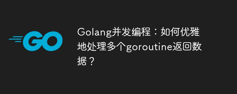 golang并发编程：如何优雅地处理多个goroutine返回数据？