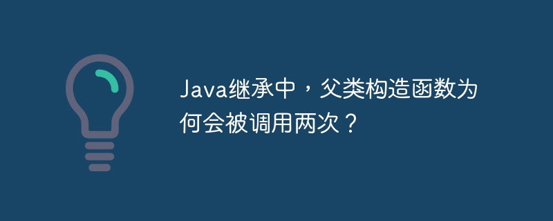 java继承中，父类构造函数为何会被调用两次？