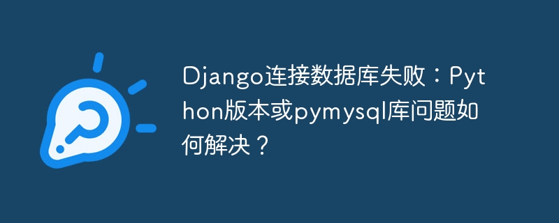 django连接数据库失败：python版本或pymysql库问题如何解决？