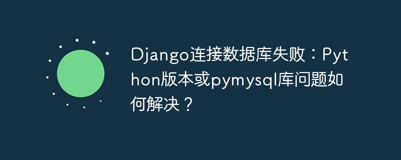 Django连接数据库失败:Python版本或pymysql库问题如何解决?