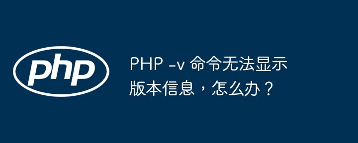 php -v 命令无法显示版本信息，怎么办？