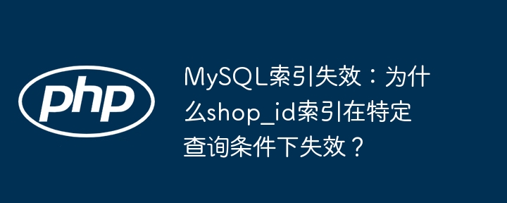 mysql索引失效:为什么shop_id索引在特定查询条件下失效?