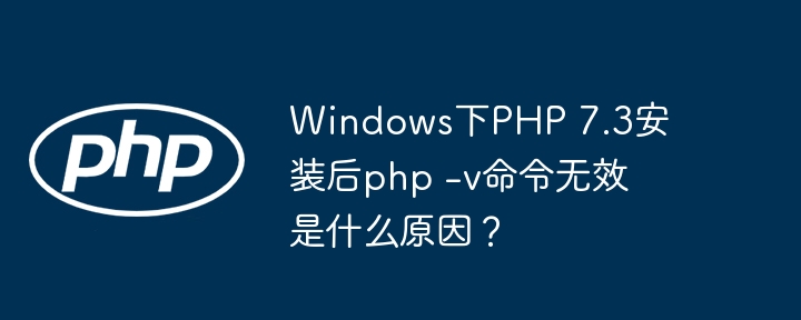 windows下php 7.3安装后php -v命令无效是什么原因？