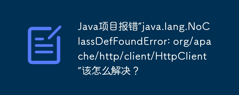 Java项目报错“java.lang.NoClassDefFoundError: org/apache/http/client/HttpClient”该怎么解决?