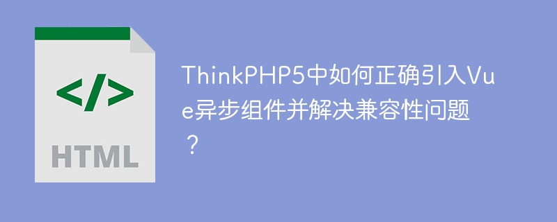 ThinkPHP5中如何正确引入Vue异步组件并解决兼容性问题?