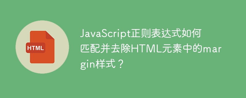 JavaScript正则表达式如何匹配并去除HTML元素中的margin样式？
