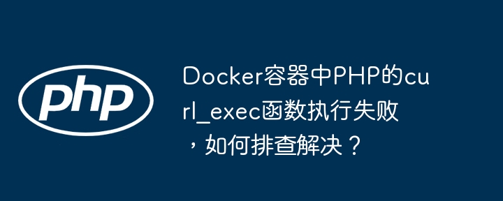 docker容器中php的curl_exec函数执行失败，如何排查解决？