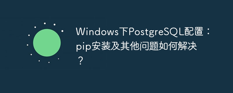 Windows下PostgreSQL配置：pip安装及其他问题如何解决？