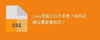Less同级CSS不生效？如何正确设置嵌套样式？
