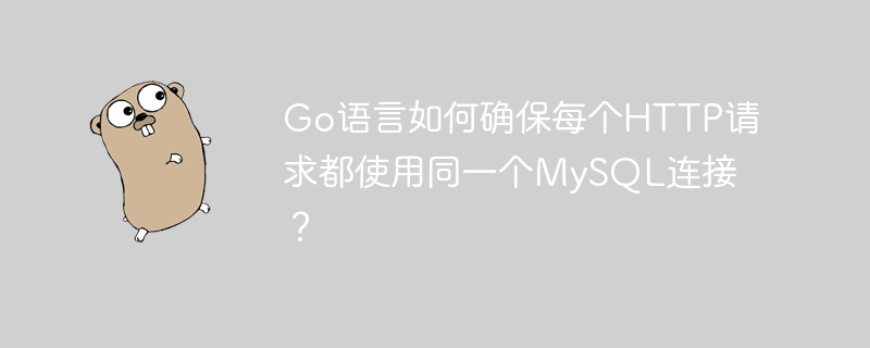 go语言如何确保每个http请求都使用同一个mysql连接？