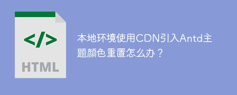 本地环境使用CDN引入Antd主题颜色重置怎么办？
