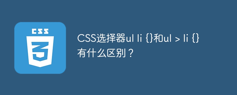 CSS选择器ul li {}和ul > li {}有什么区别？