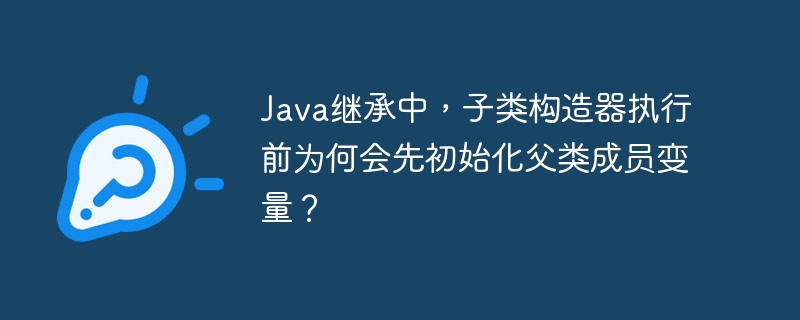 Java继承中,子类构造器执行前为何会先初始化父类成员变量?