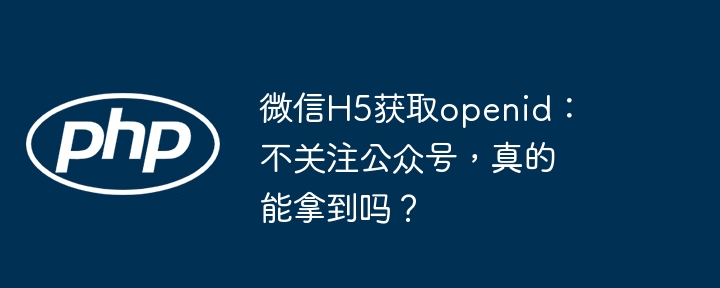 微信H5获取openid:不关注公众号,真的能拿到吗?