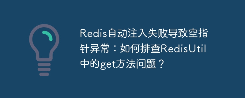 Redis自动注入失败导致空指针异常:如何排查RedisUtil中的get方法问题?