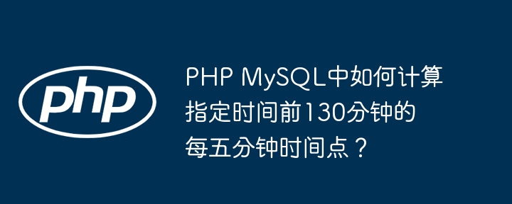 php mysql中如何计算指定时间前130分钟的每五分钟时间点?