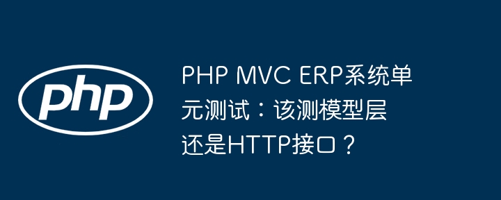 php mvc erp系统单元测试:该测模型层还是http接口?