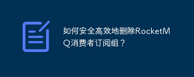 如何安全高效地删除RocketMQ消费者订阅组？