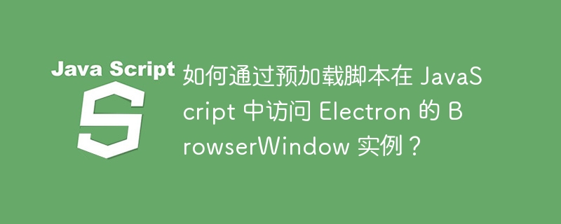 如何通过预加载脚本在 javascript 中访问 electron 的 browserwindow 实例?