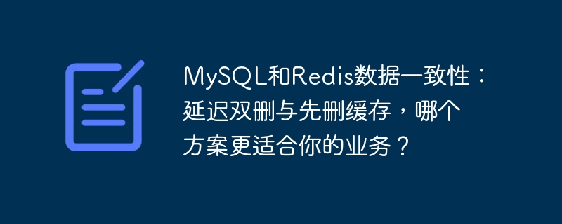 mysql和redis数据一致性：延迟双删与先删缓存，哪个方案更适合你的业务？