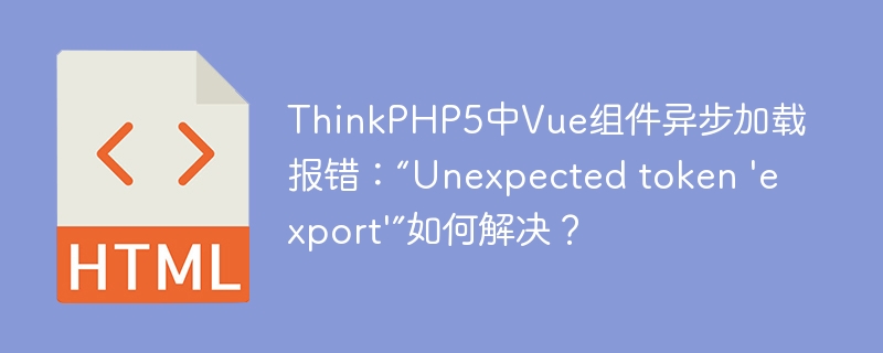 ThinkPHP5中Vue组件异步加载报错:“Unexpected token 'export'”如何解决?