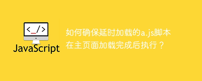 如何确保延时加载的a.js脚本在主页面加载完成后执行？