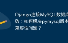 Django连接MySQL数据库失败：如何解决pymysql版本兼容性问题？