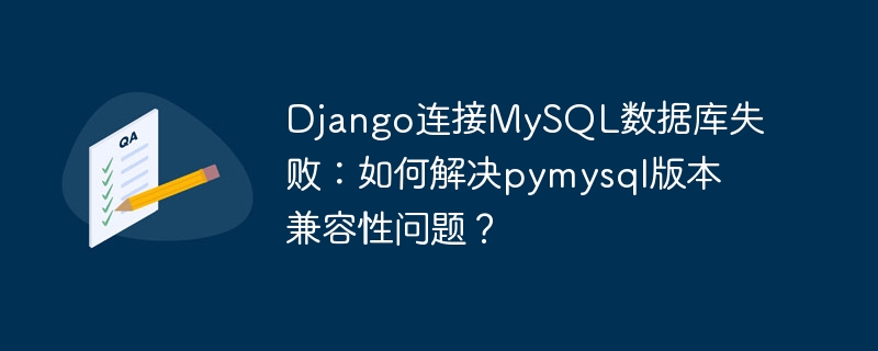 django连接mysql数据库失败：如何解决pymysql版本兼容性问题？