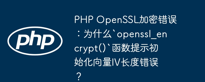 php openssl加密错误：为什么`openssl_encrypt()`函数提示初始化向量iv长度错误？