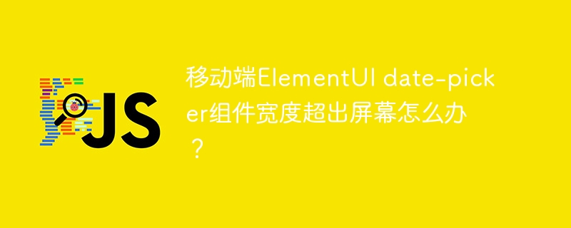 移动端elementui date-picker组件宽度超出屏幕怎么办？