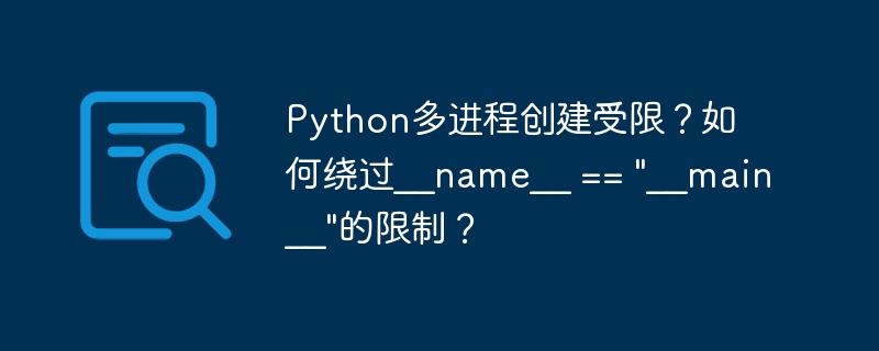 python多进程创建受限？如何绕过__name__ == 