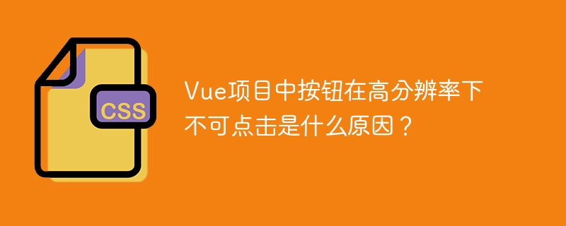 vue项目中按钮在高分辨率下不可点击是什么原因?