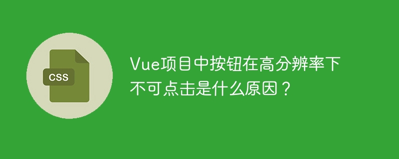 Vue项目中按钮在高分辨率下不可点击是什么原因？