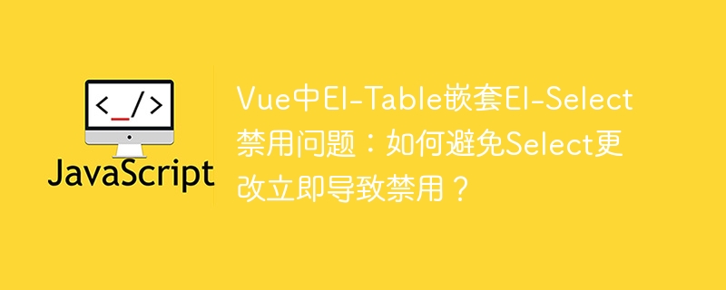vue中el-table嵌套el-select禁用问题:如何避免select更改立即导致禁用?