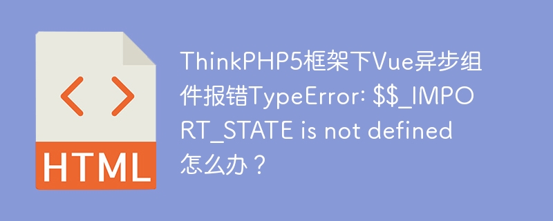 ThinkPHP5框架下Vue异步组件报错TypeError: $$_IMPORT_STATE is not defined怎么办?